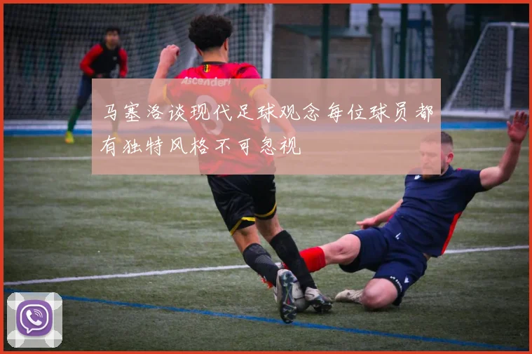 马塞洛谈现代足球观念每位球员都有独特风格不可忽视