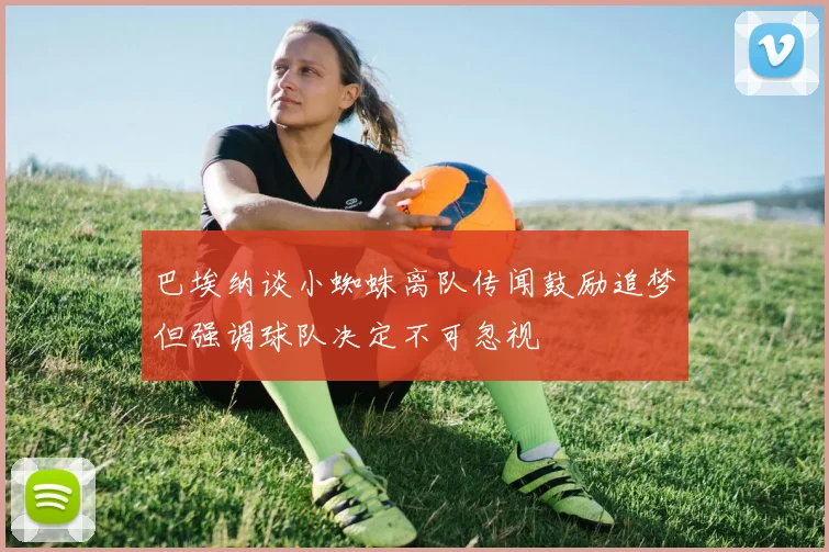 巴埃纳谈小蜘蛛离队传闻鼓励追梦但强调球队决定不可忽视