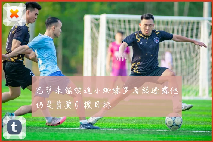巴萨未能续追小蜘蛛罗马诺透露他仍是首要引援目标