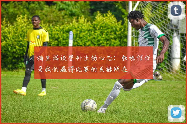梅里诺谈替补出场心态：教练信任是我们赢得比赛的关键所在