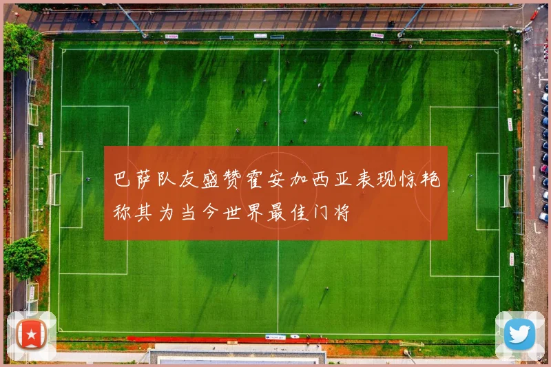 巴萨队友盛赞霍安加西亚表现惊艳称其为当今世界最佳门将