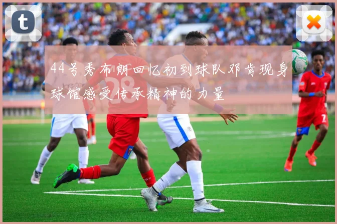 44号秀布朗回忆初到球队邓肯现身球馆感受传承精神的力量