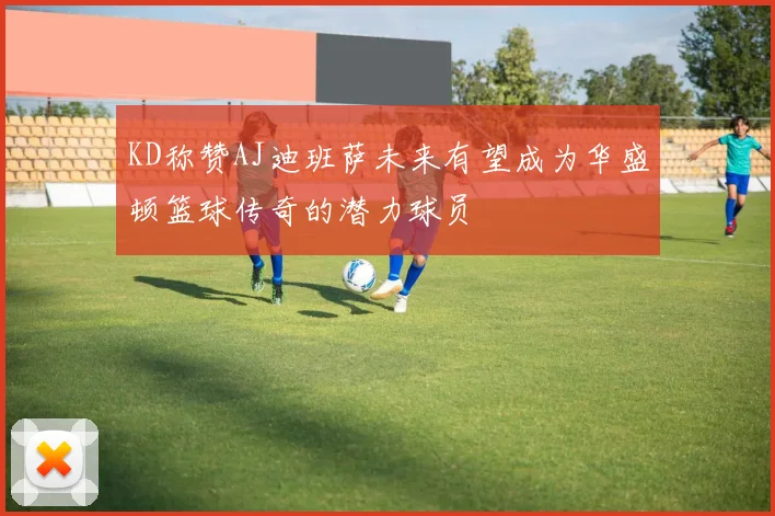 KD称赞AJ迪班萨未来有望成为华盛顿篮球传奇的潜力球员