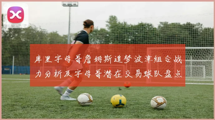 库里字母哥詹姆斯追梦波津组合战力分析及字母哥潜在交易球队盘点