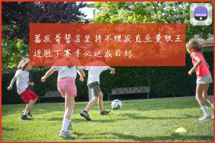 蓄发哥誓言坚持不理发直至曼联五连胜下赛季必达成目标
