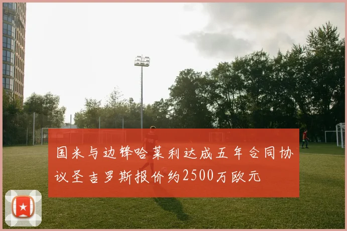 国米与边锋哈莱利达成五年合同协议圣吉罗斯报价约2500万欧元