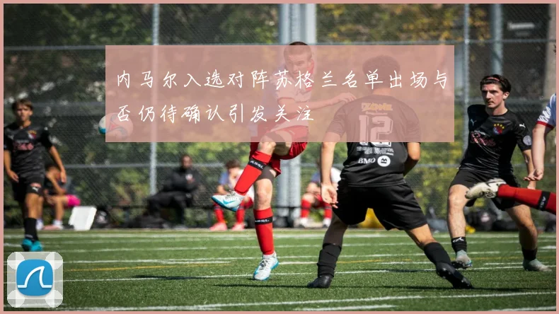 内马尔入选对阵苏格兰名单出场与否仍待确认引发关注