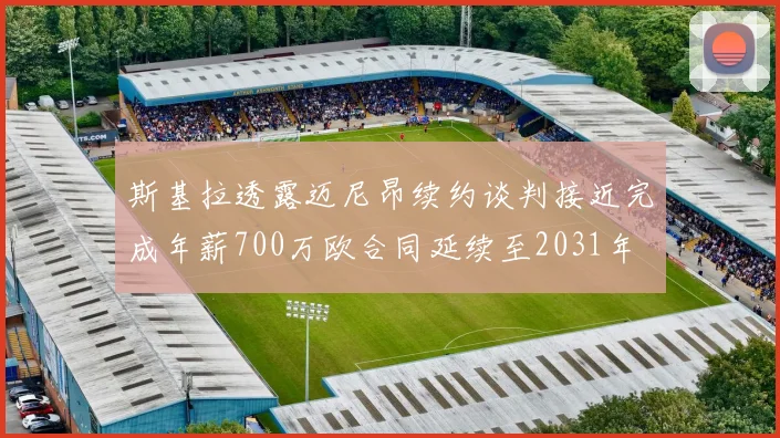 斯基拉透露迈尼昂续约谈判接近完成年薪700万欧合同延续至2031年