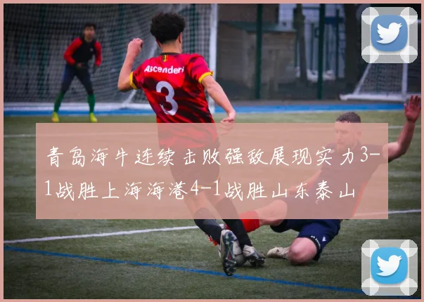 青岛海牛连续击败强敌展现实力3-1战胜上海海港4-1战胜山东泰山