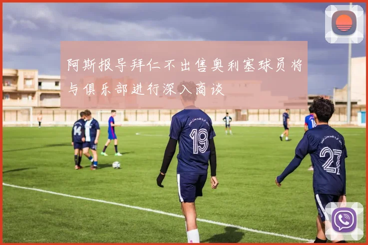 阿斯报导拜仁不出售奥利塞球员将与俱乐部进行深入商谈