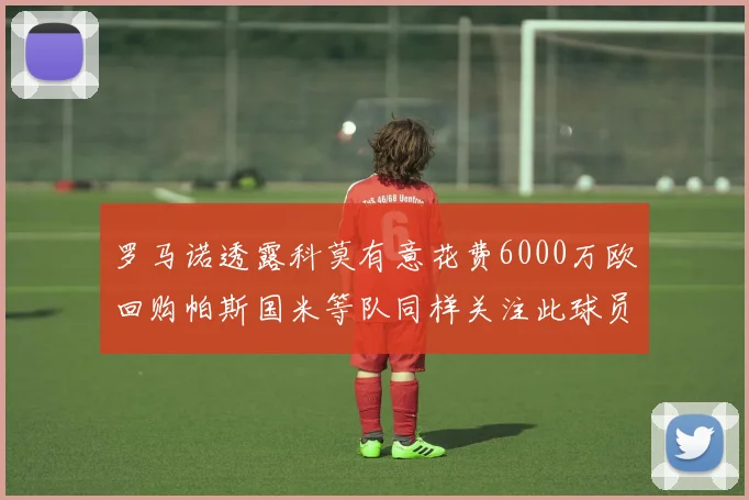 罗马诺透露科莫有意花费6000万欧回购帕斯国米等队同样关注此球员