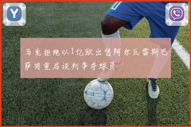 马竞拒绝以1亿欧出售阿尔瓦雷斯巴萨将重启谈判争夺球员