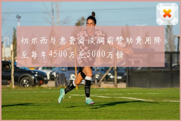 切尔西与惠普商谈胸前赞助费用降至每年4500万至5000万镑