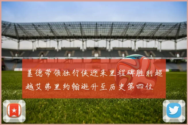 基德带领独行侠迎来里程碑胜利超越艾弗里约翰逊升至历史第四位