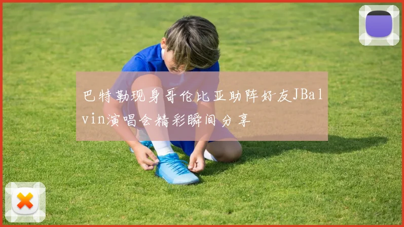 巴特勒现身哥伦比亚助阵好友JBalvin演唱会精彩瞬间分享