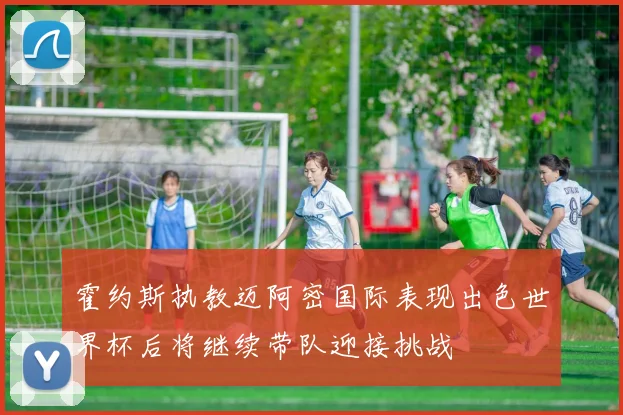 霍约斯执教迈阿密国际表现出色世界杯后将继续带队迎接挑战