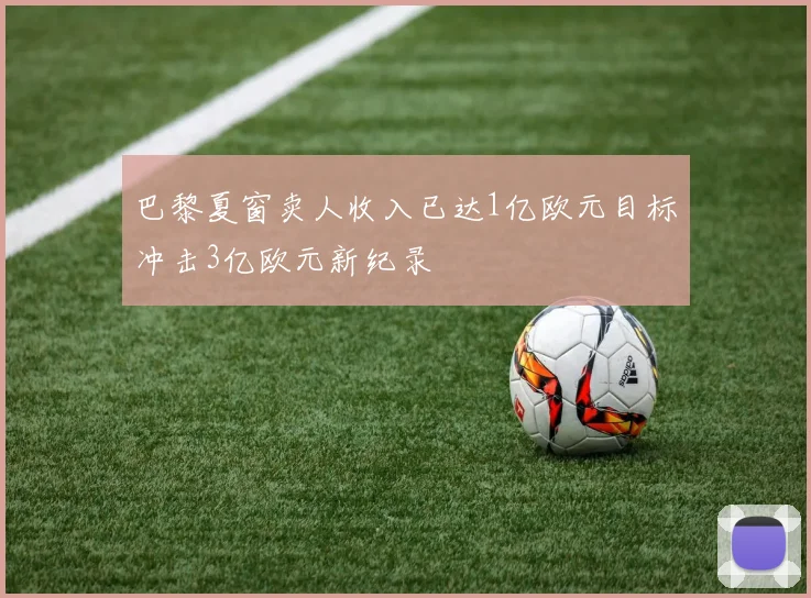 巴黎夏窗卖人收入已达1亿欧元目标冲击3亿欧元新纪录