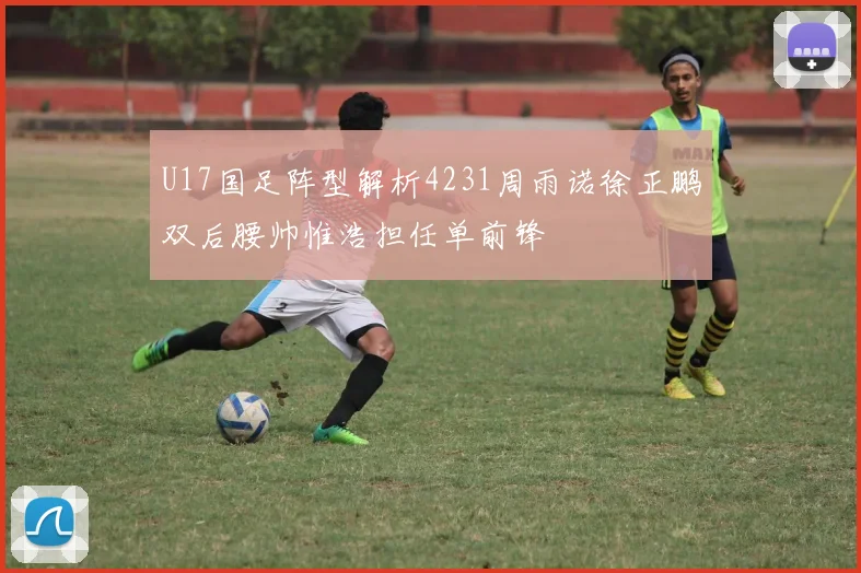 U17国足阵型解析4231周雨诺徐正鹏双后腰帅惟浩担任单前锋