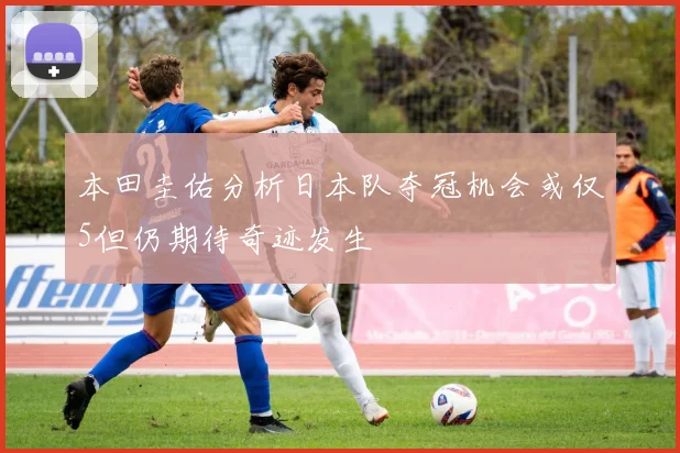 本田圭佑分析日本队夺冠机会或仅5但仍期待奇迹发生