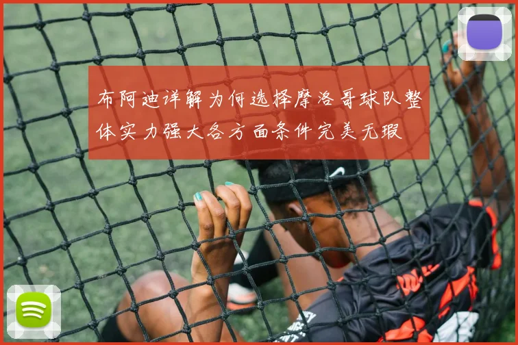布阿迪详解为何选择摩洛哥球队整体实力强大各方面条件完美无瑕