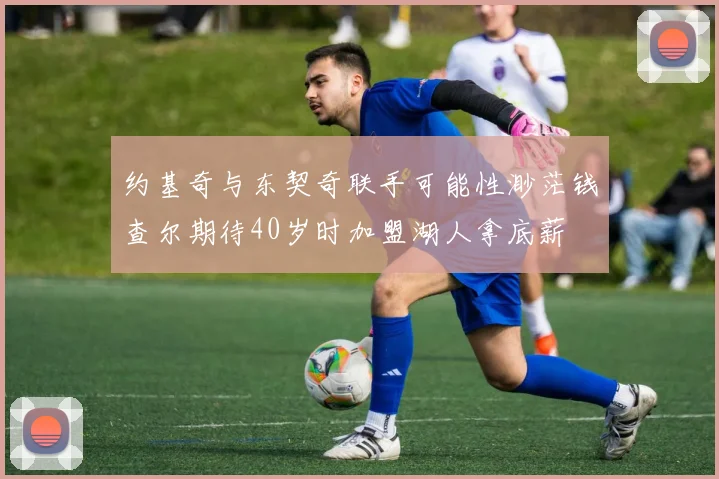 约基奇与东契奇联手可能性渺茫钱查尔期待40岁时加盟湖人拿底薪