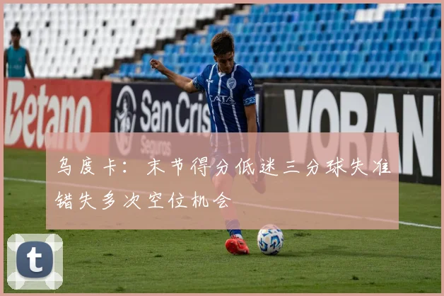 乌度卡：末节得分低迷三分球失准错失多次空位机会