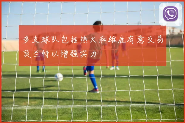 多支球队包括热火和雄鹿有意交易莫兰特以增强实力
