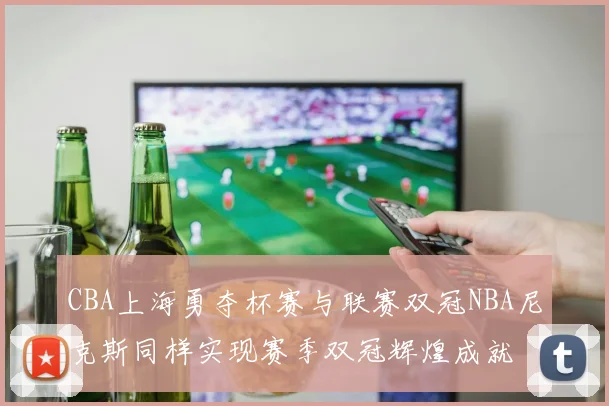 CBA上海勇夺杯赛与联赛双冠NBA尼克斯同样实现赛季双冠辉煌成就