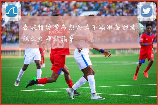 香波特称赞布朗实力不减准备迎接职业生涯新篇章