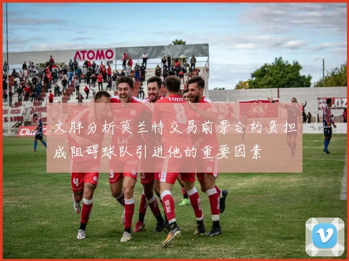 文胖分析莫兰特交易前景合约负担成阻碍球队引进他的重要因素
