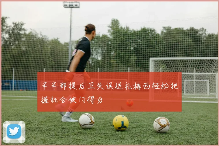 辛辛那提后卫失误送礼梅西轻松把握机会破门得分