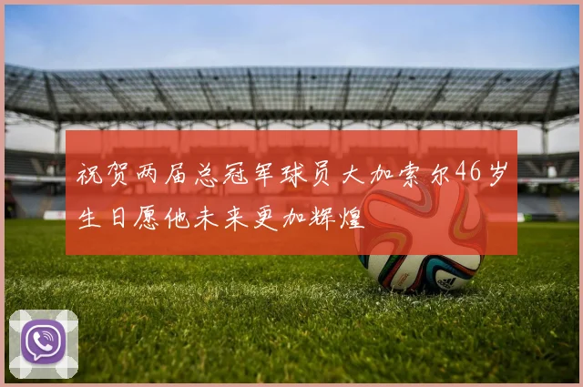祝贺两届总冠军球员大加索尔46岁生日愿他未来更加辉煌