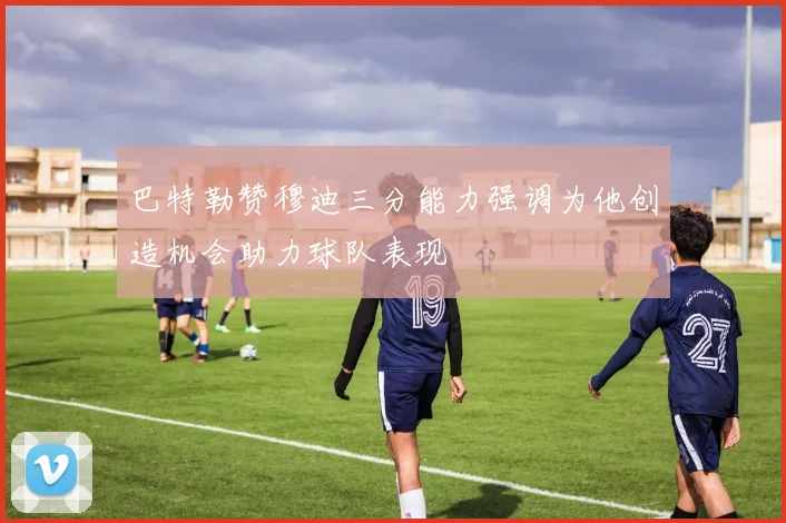 巴特勒赞穆迪三分能力强调为他创造机会助力球队表现
