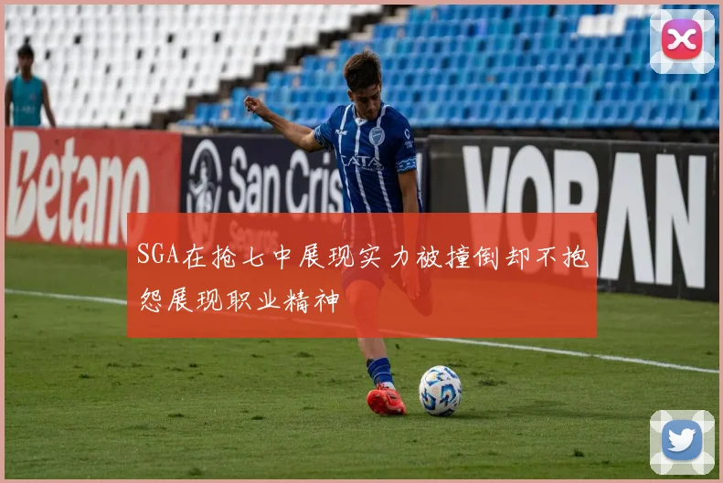SGA在抢七中展现实力被撞倒却不抱怨展现职业精神