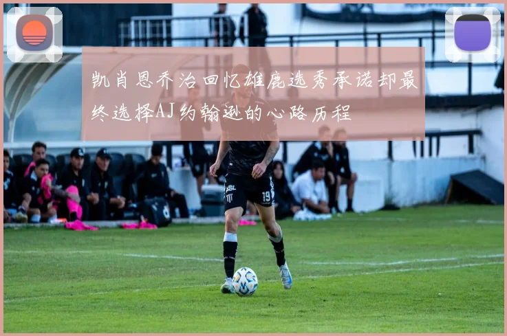 凯肖恩乔治回忆雄鹿选秀承诺却最终选择AJ约翰逊的心路历程