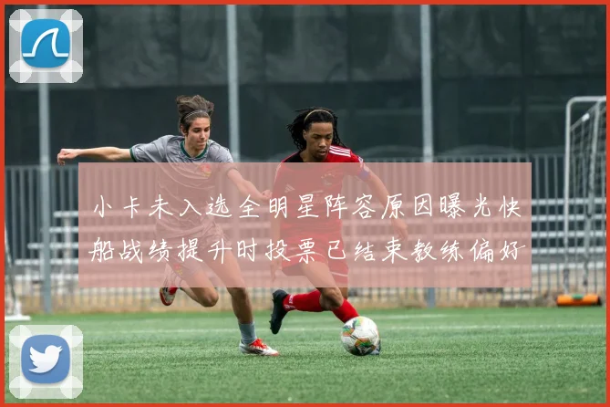 小卡未入选全明星阵容原因曝光快船战绩提升时投票已结束教练偏好影响选人