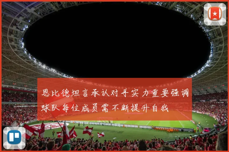 恩比德坦言承认对手实力重要强调球队每位成员需不断提升自我