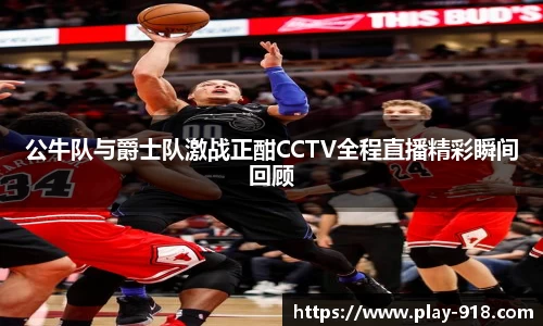 公牛队与爵士队激战正酣CCTV全程直播精彩瞬间回顾